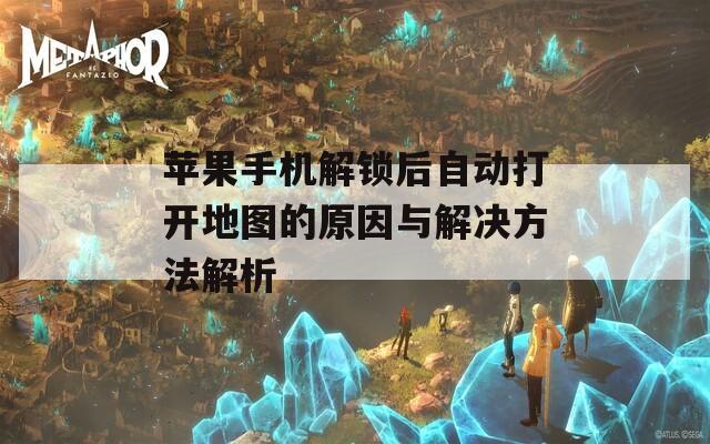 苹果手机解锁后自动打开地图的原因与解决方法解析