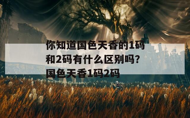 你知道国色天香的1码和2码有什么区别吗？国色天香1码2码