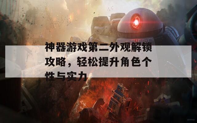 神器游戏第二外观解锁攻略，轻松提升角色个性与实力