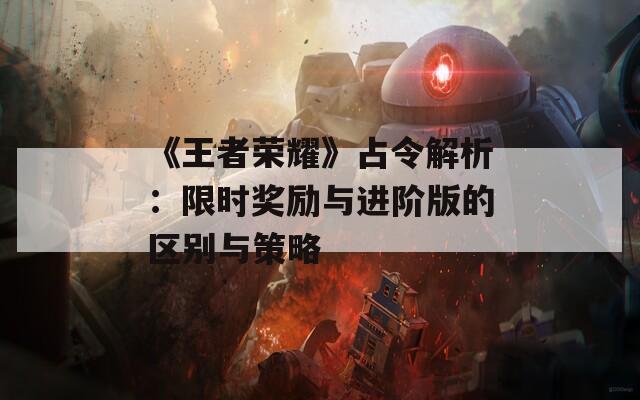 《王者荣耀》占令解析：限时奖励与进阶版的区别与策略