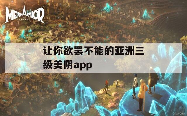 让你欲罢不能的亚洲三级美阴app