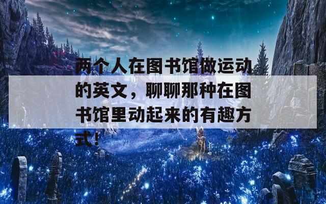 两个人在图书馆做运动的英文，聊聊那种在图书馆里动起来的有趣方式！