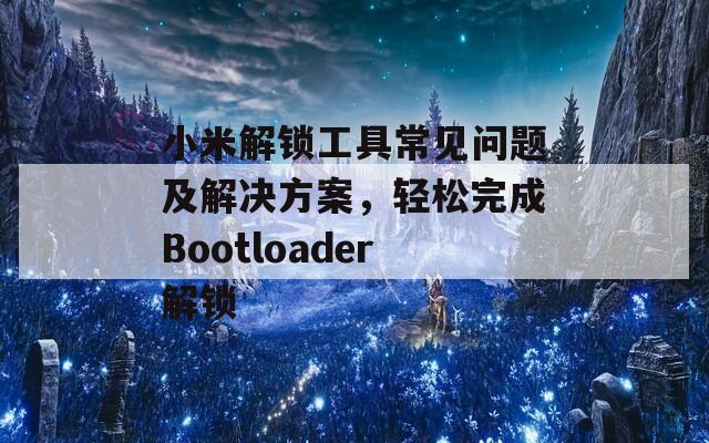 小米解锁工具常见问题及解决方案，轻松完成Bootloader解锁