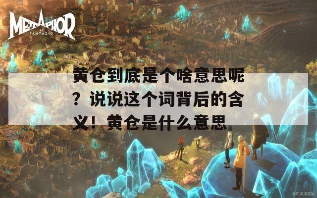 黄仓到底是个啥意思呢？说说这个词背后的含义！黄仓是什么意思