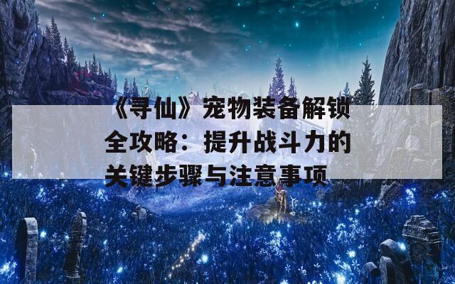 《寻仙》宠物装备解锁全攻略：提升战斗力的关键步骤与注意事项