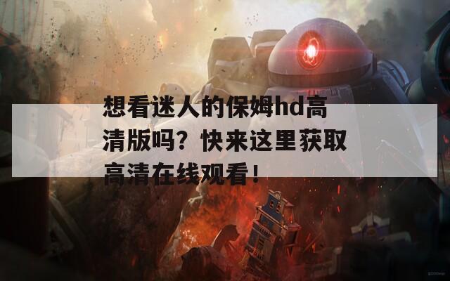 想看迷人的保姆hd高清版吗？快来这里获取高清在线观看！