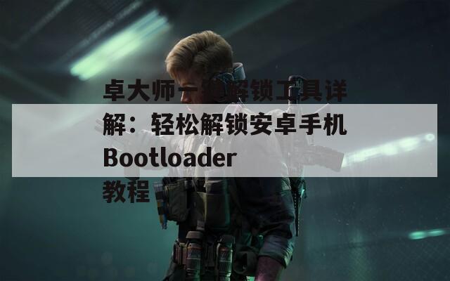 卓大师一键解锁工具详解：轻松解锁安卓手机Bootloader教程