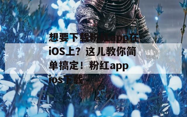 想要下载粉红app在iOS上？这儿教你简单搞定！粉红app ios下载