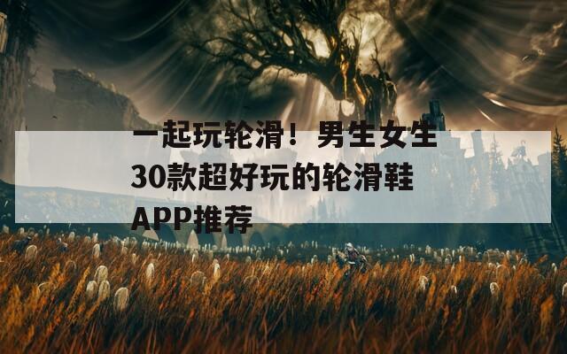 一起玩轮滑！男生女生30款超好玩的轮滑鞋APP推荐