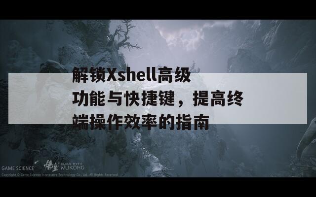 解锁Xshell高级功能与快捷键，提高终端操作效率的指南