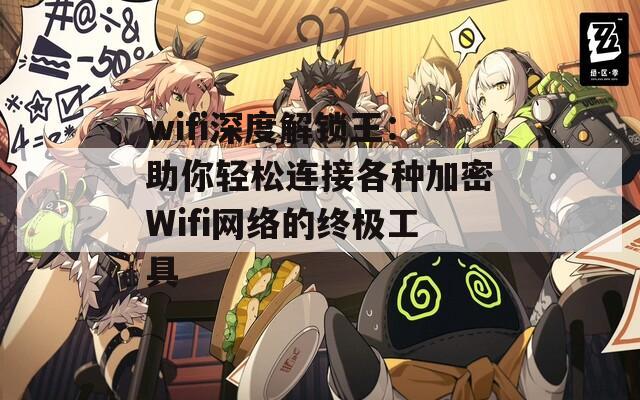 wifi深度解锁王：助你轻松连接各种加密Wifi网络的终极工具