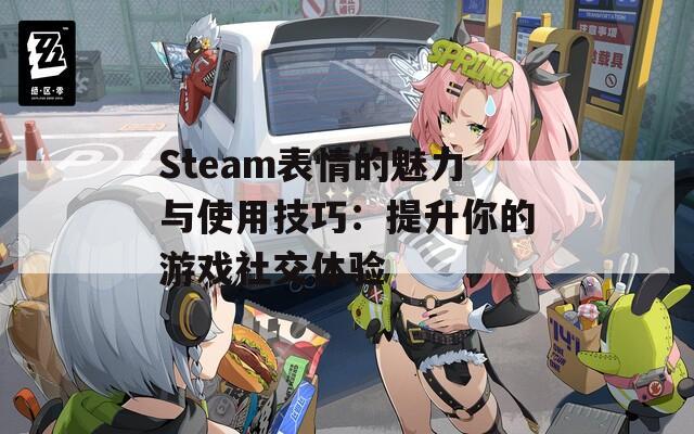 Steam表情的魅力与使用技巧：提升你的游戏社交体验