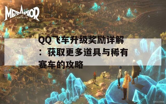 QQ飞车升级奖励详解：获取更多道具与稀有赛车的攻略