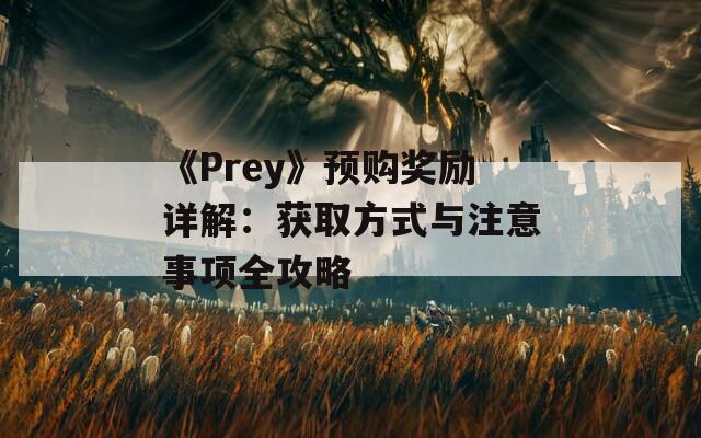 《Prey》预购奖励详解：获取方式与注意事项全攻略