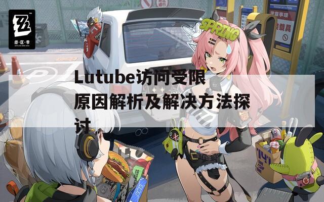 Lutube访问受限原因解析及解决方法探讨