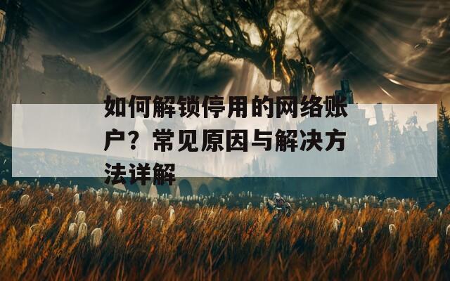 如何解锁停用的网络账户？常见原因与解决方法详解