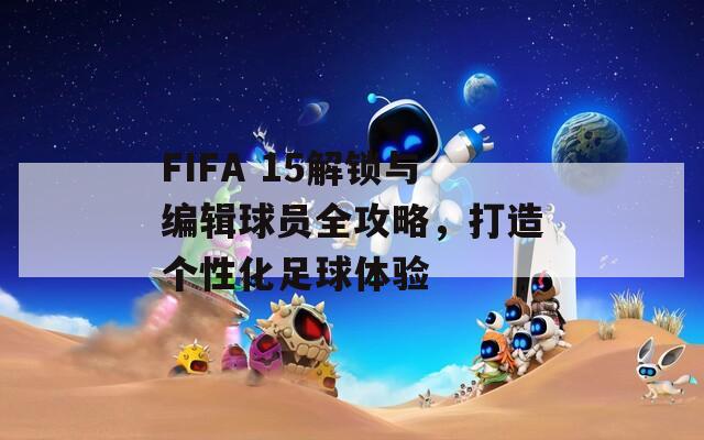 FIFA 15解锁与编辑球员全攻略，打造个性化足球体验