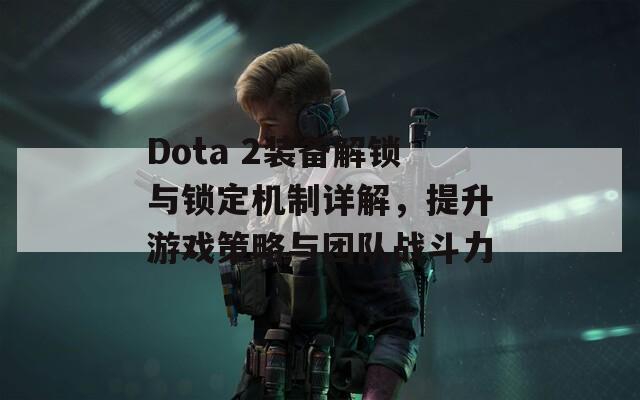 Dota 2装备解锁与锁定机制详解，提升游戏策略与团队战斗力