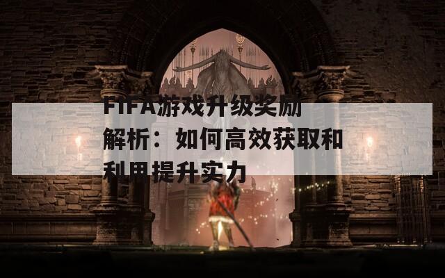 FIFA游戏升级奖励解析：如何高效获取和利用提升实力