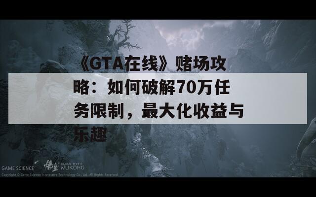 《GTA在线》赌场攻略：如何破解70万任务限制，最大化收益与乐趣