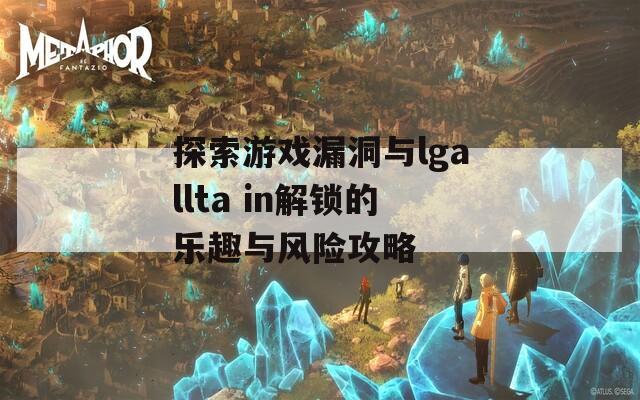 探索游戏漏洞与lgallta in解锁的乐趣与风险攻略