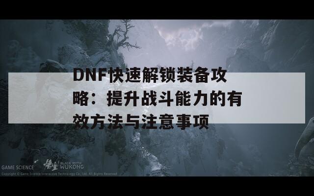 DNF快速解锁装备攻略：提升战斗能力的有效方法与注意事项