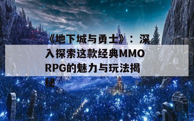 《地下城与勇士》：深入探索这款经典MMORPG的魅力与玩法揭秘