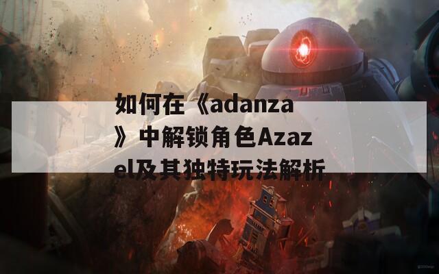 如何在《adanza》中解锁角色Azazel及其独特玩法解析