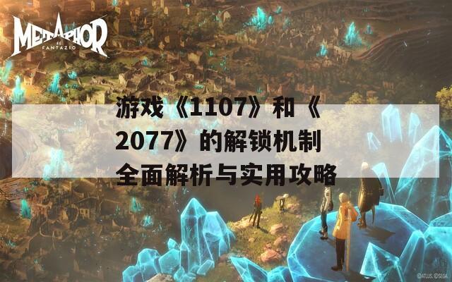 游戏《1107》和《2077》的解锁机制全面解析与实用攻略