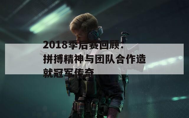 2018季后赛回顾：拼搏精神与团队合作造就冠军传奇