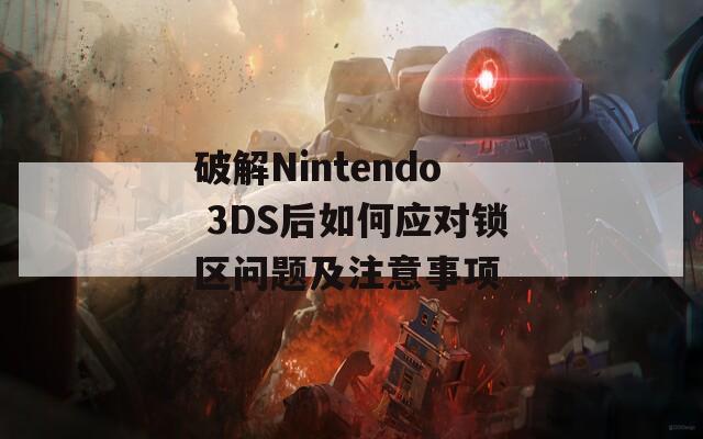 破解Nintendo 3DS后如何应对锁区问题及注意事项