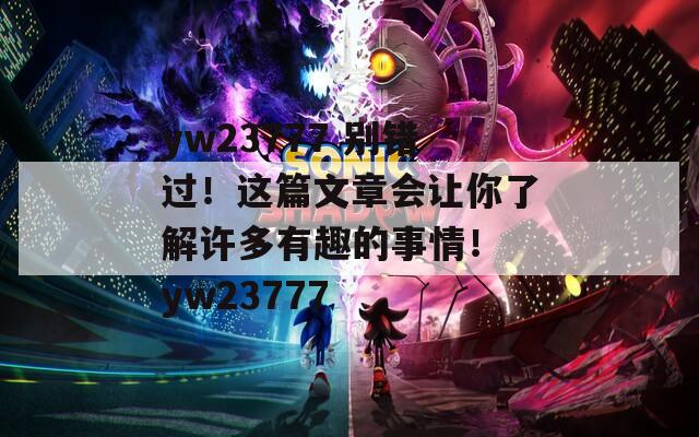 yw23777 别错过！这篇文章会让你了解许多有趣的事情！ yw23777