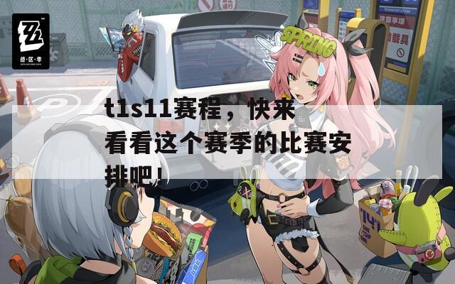 t1s11赛程，快来看看这个赛季的比赛安排吧！