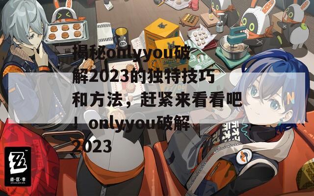 揭秘onlyyou破解2023的独特技巧和方法，赶紧来看看吧！onlyyou破解2023