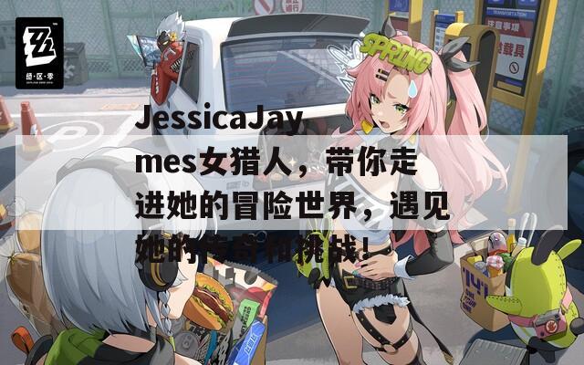 JessicaJaymes女猎人，带你走进她的冒险世界，遇见她的传奇和挑战！