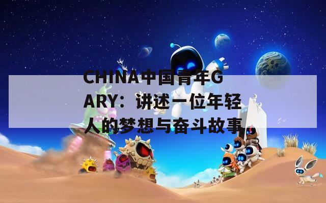 CHINA中国青年GARY：讲述一位年轻人的梦想与奋斗故事