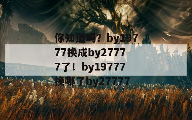 你知道吗？by19777换成by27777了！by19777换哪了by27777