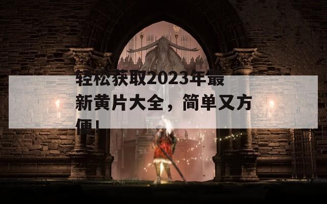 轻松获取2023年最新黄片大全，简单又方便！