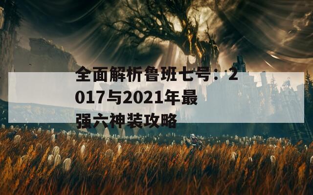 全面解析鲁班七号：2017与2021年最强六神装攻略