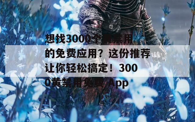 想找3000个黄禁用的免费应用？这份推荐让你轻松搞定！3000黄禁用免费 App