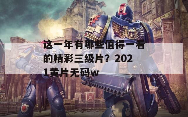 这一年有哪些值得一看的精彩三级片？2021黄片无码w