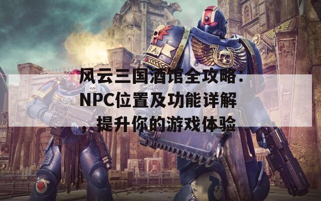 风云三国酒馆全攻略：NPC位置及功能详解，提升你的游戏体验