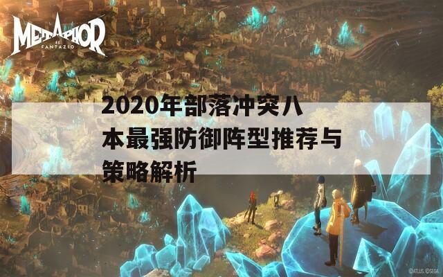 2020年部落冲突八本最强防御阵型推荐与策略解析