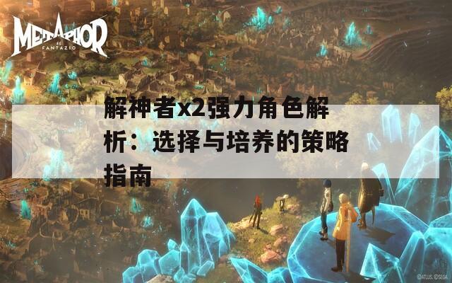 解神者x2强力角色解析：选择与培养的策略指南