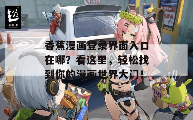 香蕉漫画登录界面入口在哪？看这里，轻松找到你的漫画世界大门！