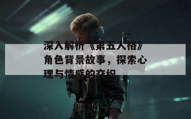 深入解析《第五人格》角色背景故事，探索心理与情感的交织