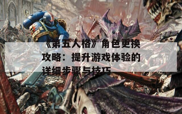 《第五人格》角色更换攻略：提升游戏体验的详细步骤与技巧