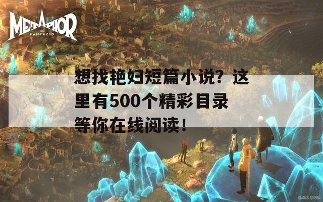 想找艳妇短篇小说？这里有500个精彩目录等你在线阅读！