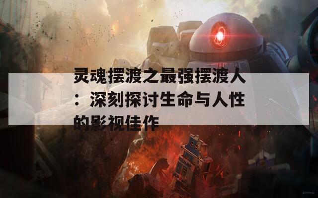 灵魂摆渡之最强摆渡人：深刻探讨生命与人性的影视佳作