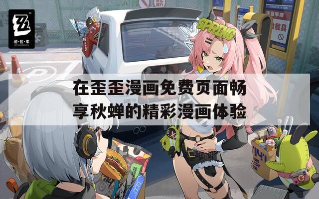 在歪歪漫画免费页面畅享秋蝉的精彩漫画体验